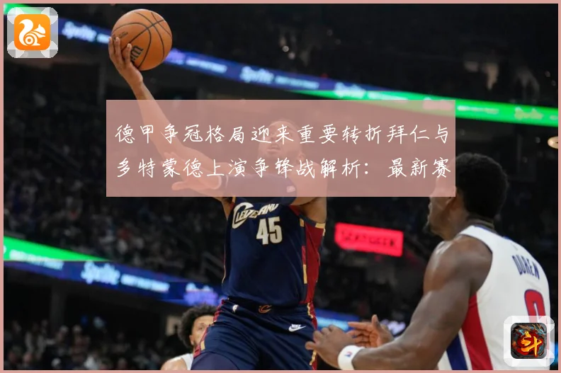德甲争冠格局迎来重要转折拜仁与多特蒙德上演争锋战解析：最新赛事动态与深度分析