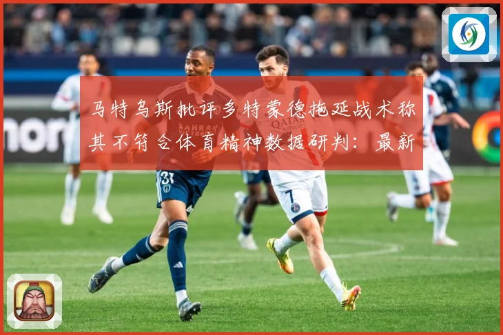 马特乌斯批评多特蒙德拖延战术称其不符合体育精神数据研判：最新赛事动态与深度分析
