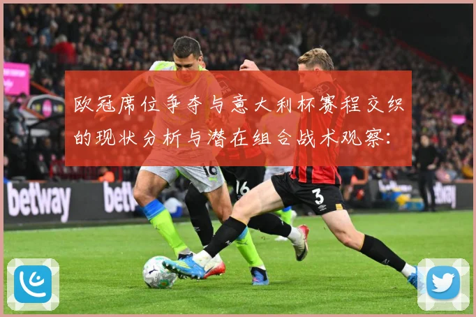 欧冠席位争夺与意大利杯赛程交织的现状分析与潜在组合战术观察：最新赛事动态与深度分析
