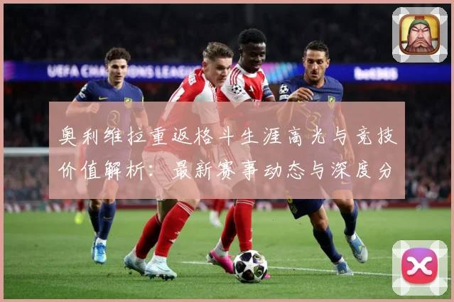 奥利维拉重返格斗生涯高光与竞技价值解析：最新赛事动态与深度分析
