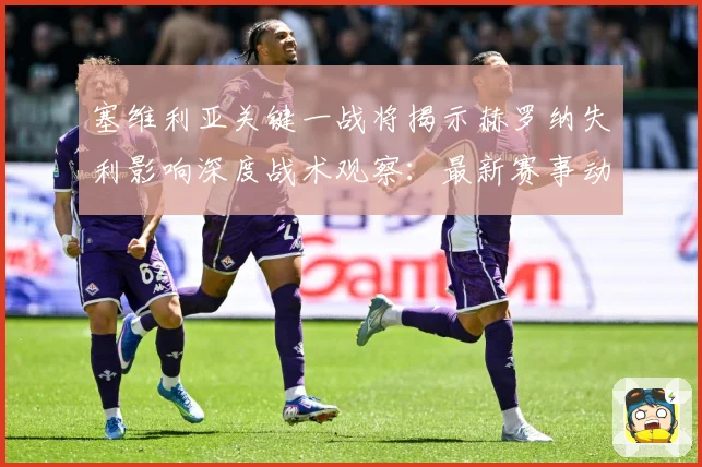 塞维利亚关键一战将揭示赫罗纳失利影响深度战术观察：最新赛事动态与深度分析