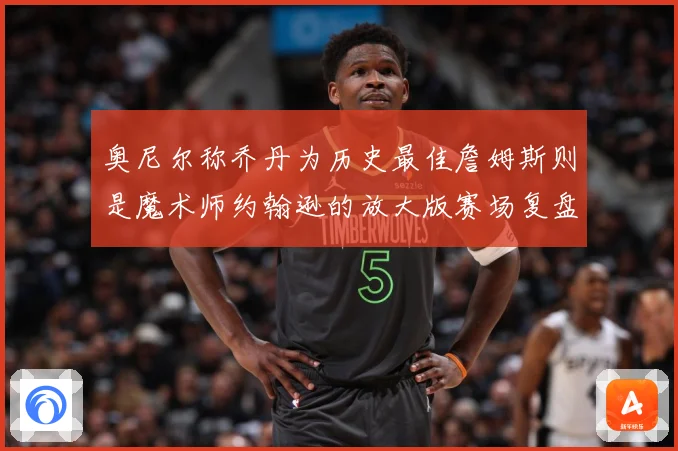 奥尼尔称乔丹为历史最佳詹姆斯则是魔术师约翰逊的放大版赛场复盘：最新赛事动态与深度分析