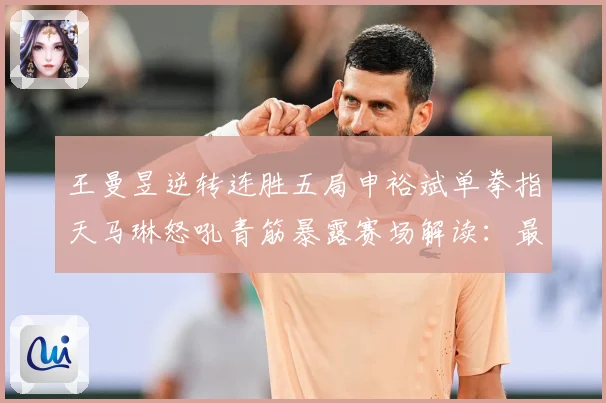 王曼昱逆转连胜五局申裕斌单拳指天马琳怒吼青筋暴露赛场解读：最新赛事动态与深度分析