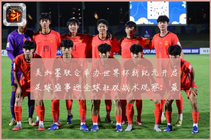 美加墨联合举办世界杯新纪元开启足球盛事迎全球狂欢战术观察：最新赛事动态与深度分析