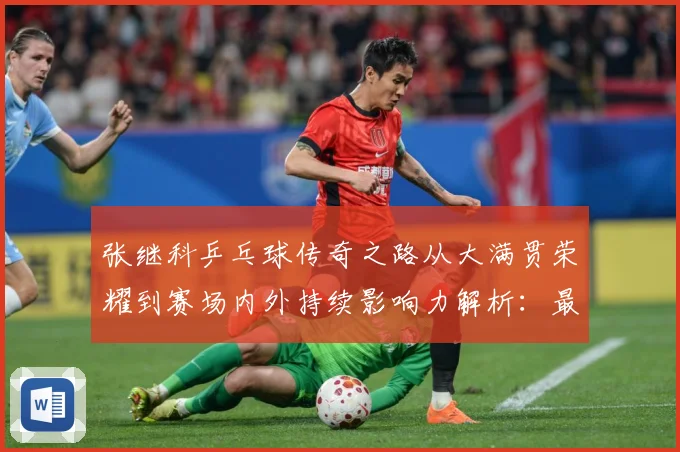 张继科乒乓球传奇之路从大满贯荣耀到赛场内外持续影响力解析：最新赛事动态与深度分析