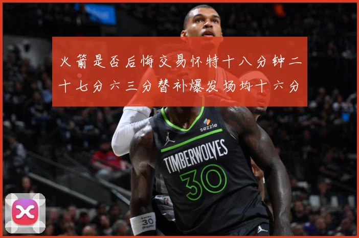 火箭是否后悔交易怀特十八分钟二十七分六三分替补爆发场均十六分赛场复盘：最新赛事动态与深度分析