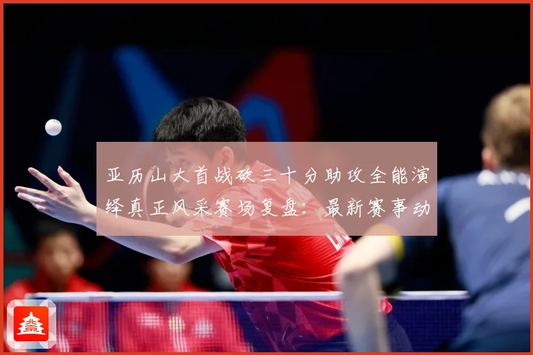 亚历山大首战砍三十分助攻全能演绎真正风采赛场复盘：最新赛事动态与深度分析