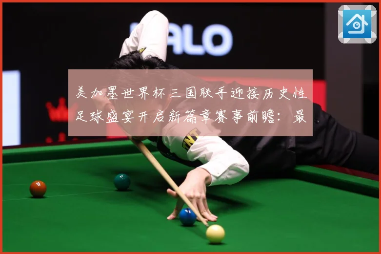 美加墨世界杯三国联手迎接历史性足球盛宴开启新篇章赛事前瞻：最新赛事动态与深度分析