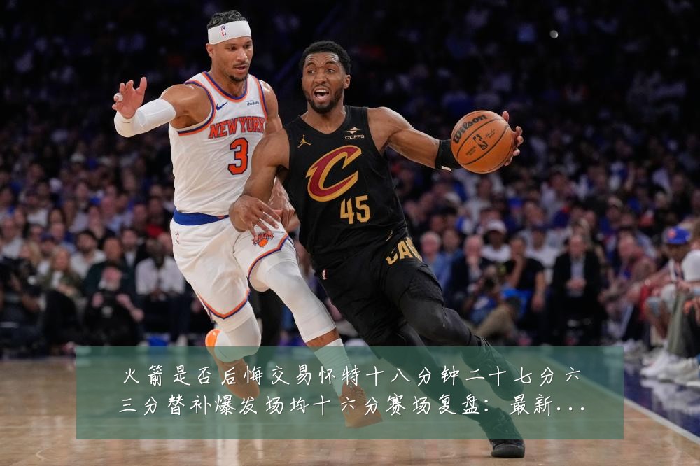 火箭是否后悔交易怀特十八分钟二十七分六三分替补爆发场均十六分赛场复盘：最新赛事动态与深度分析