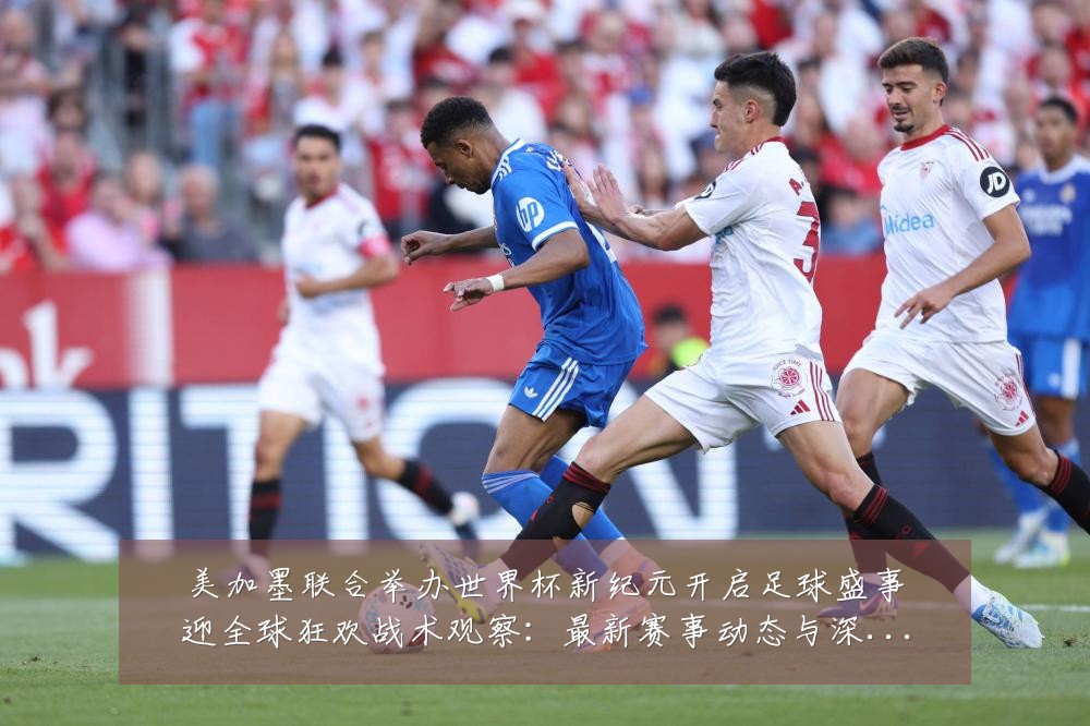美加墨联合举办世界杯新纪元开启足球盛事迎全球狂欢战术观察:最新赛事动态与深度分析