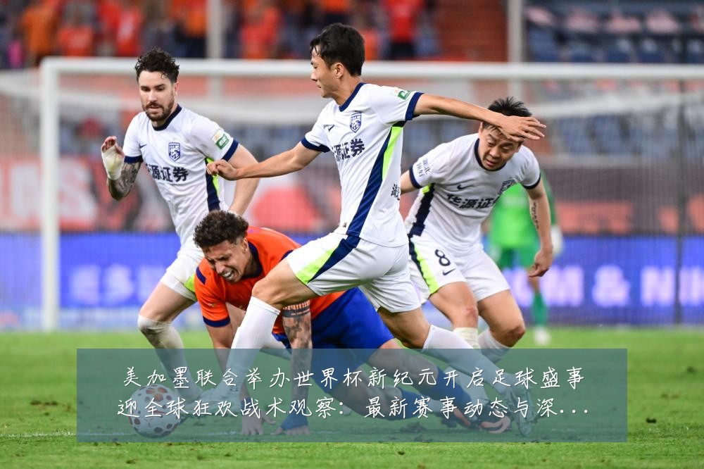 美加墨联合举办世界杯新纪元开启足球盛事迎全球狂欢战术观察:最新赛事动态与深度分析