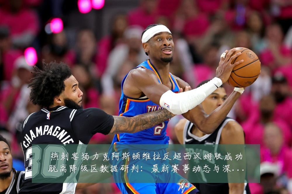 热刺客场力克阿斯顿维拉反超西汉姆联成功脱离降级区数据研判:最新赛事动态与深度分析