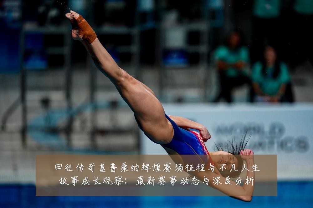 田径传奇基普桑的辉煌赛场征程与不凡人生故事成长观察:最新赛事动态与深度分析