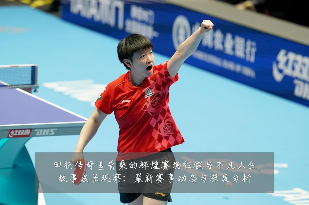 田径传奇基普桑的辉煌赛场征程与不凡人生故事成长观察:最新赛事动态与深度分析