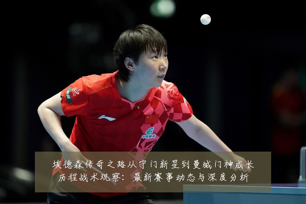 埃德森传奇之路从守门新星到曼城门神成长历程战术观察:最新赛事动态与深度分析