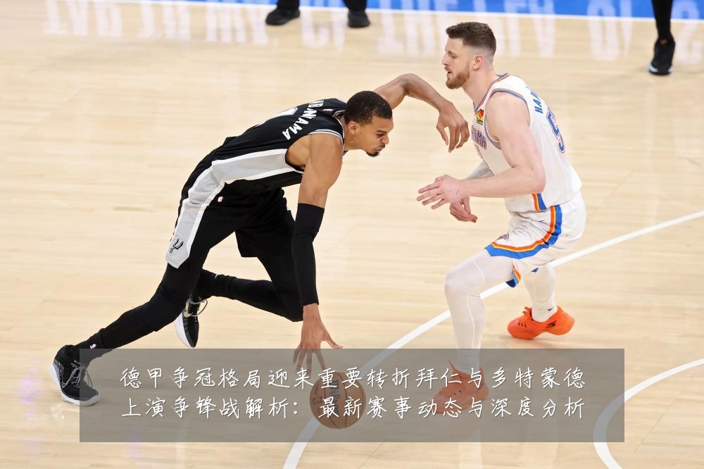 德甲争冠格局迎来重要转折拜仁与多特蒙德上演争锋战解析:最新赛事动态与深度分析