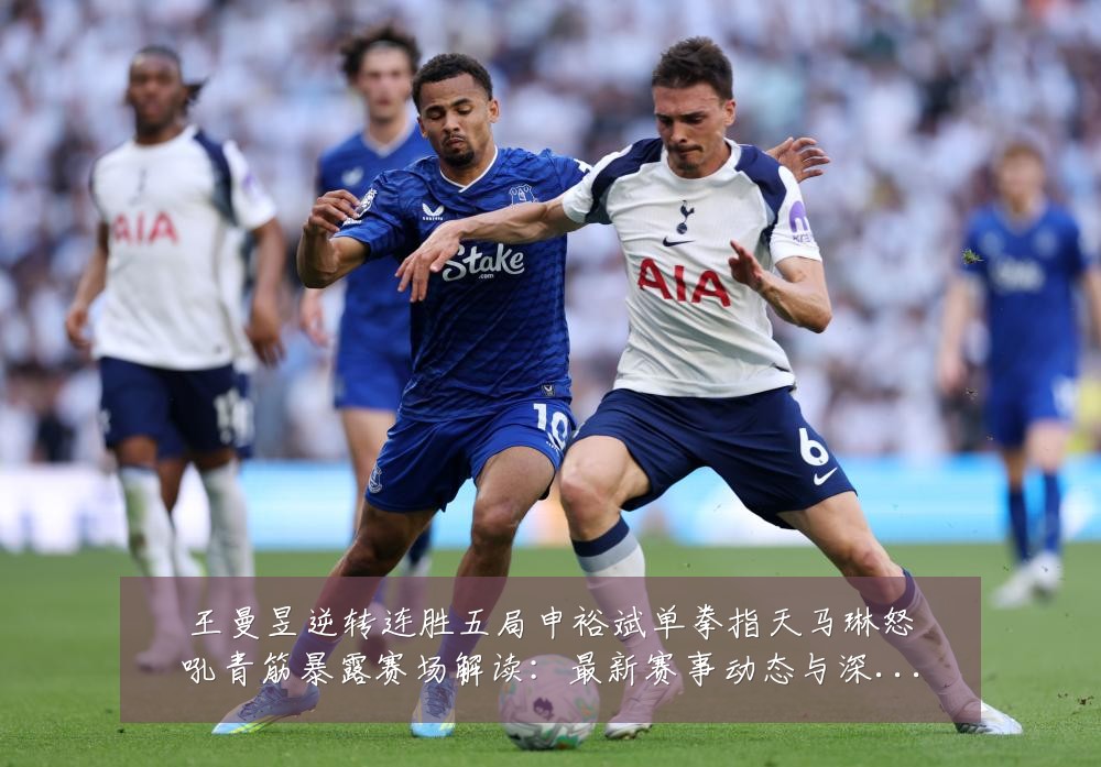 王曼昱逆转连胜五局申裕斌单拳指天马琳怒吼青筋暴露赛场解读:最新赛事动态与深度分析