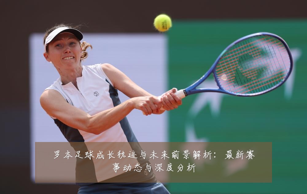 罗本足球成长轨迹与未来前景解析:最新赛事动态与深度分析