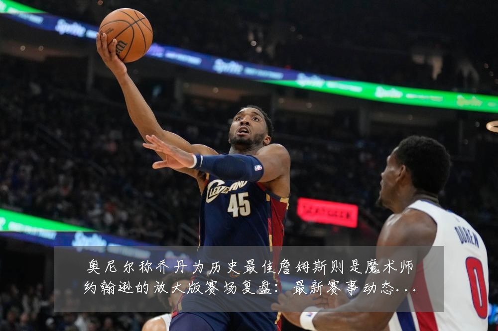 奥尼尔称乔丹为历史最佳詹姆斯则是魔术师约翰逊的放大版赛场复盘:最新赛事动态与深度分析