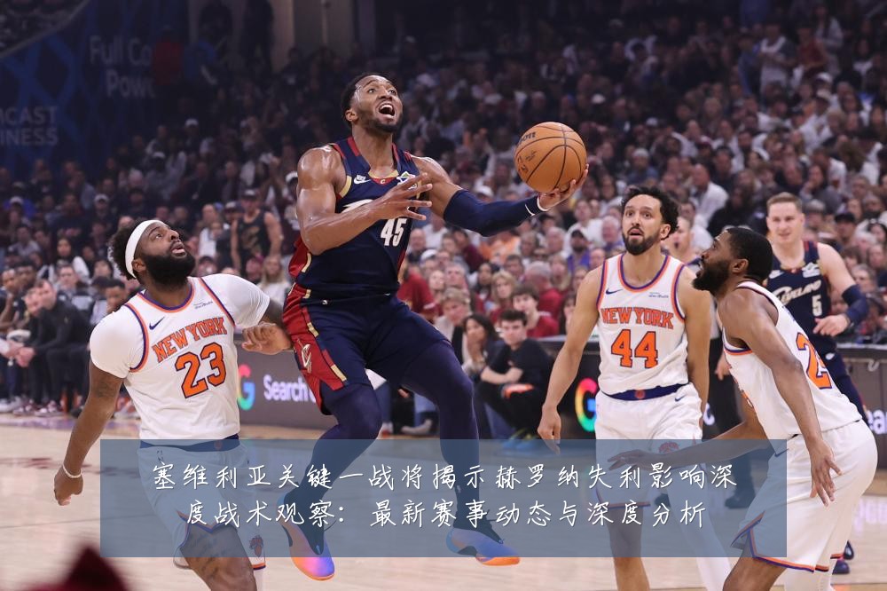 塞维利亚关键一战将揭示赫罗纳失利影响深度战术观察:最新赛事动态与深度分析