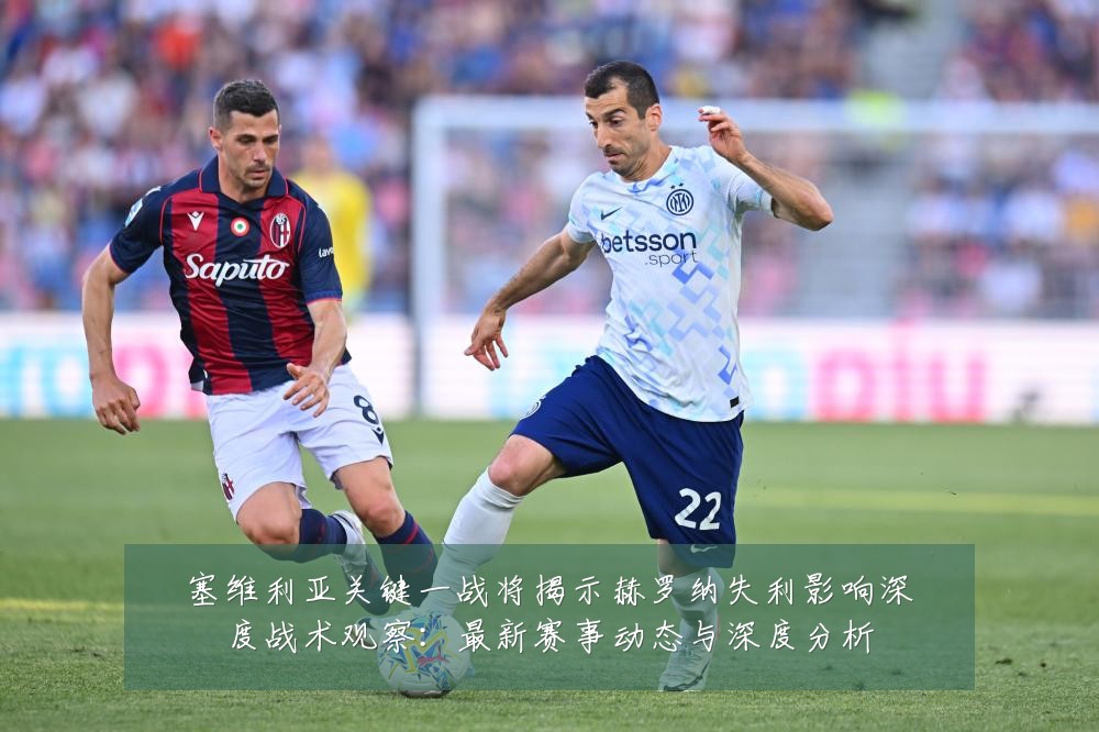 塞维利亚关键一战将揭示赫罗纳失利影响深度战术观察:最新赛事动态与深度分析