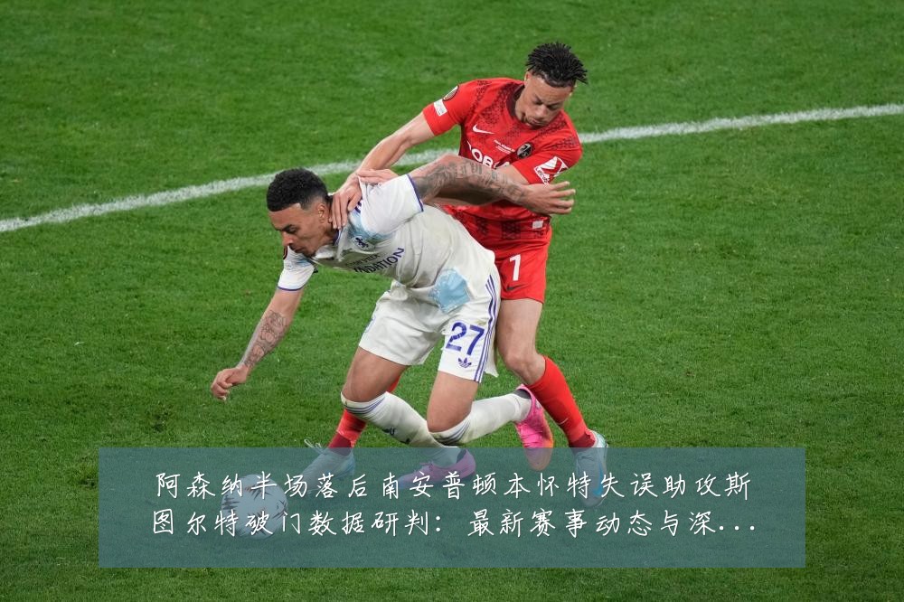 阿森纳半场落后南安普顿本怀特失误助攻斯图尔特破门数据研判:最新赛事动态与深度分析