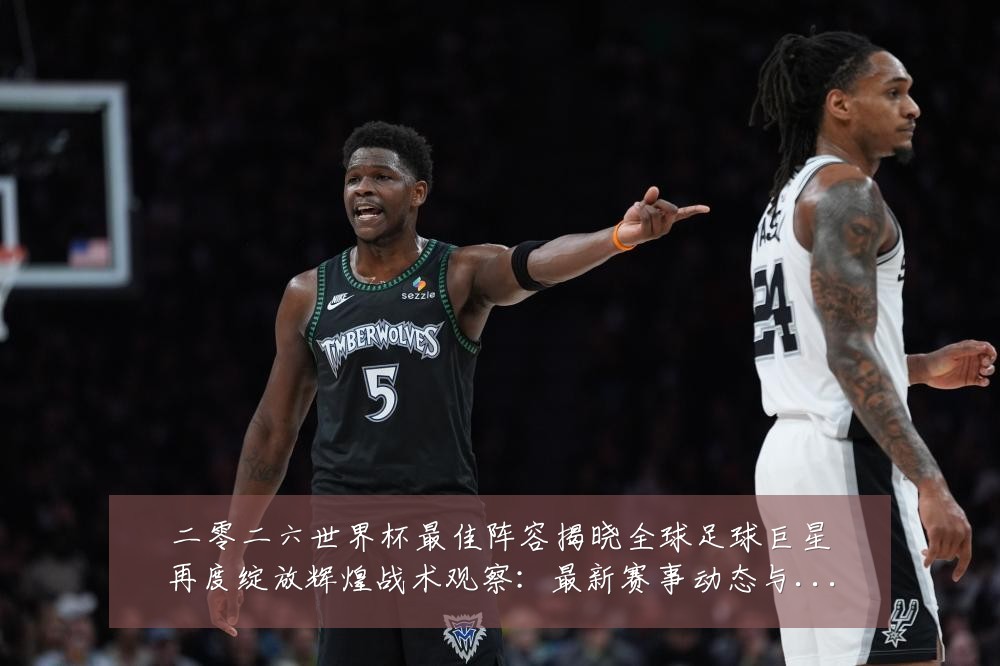 二零二六世界杯最佳阵容揭晓全球足球巨星再度绽放辉煌战术观察:最新赛事动态与深度分析