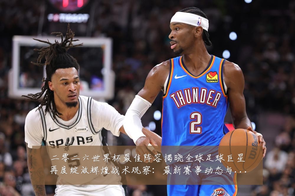 二零二六世界杯最佳阵容揭晓全球足球巨星再度绽放辉煌战术观察:最新赛事动态与深度分析