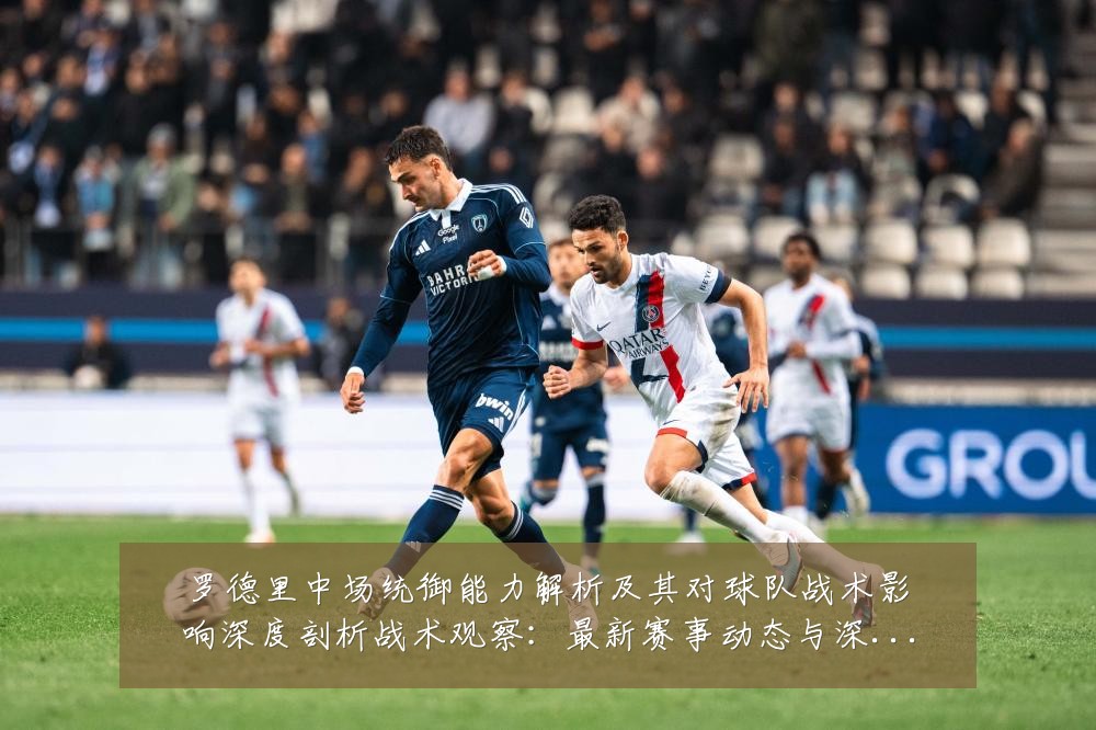 罗德里中场统御能力解析及其对球队战术影响深度剖析战术观察:最新赛事动态与深度分析
