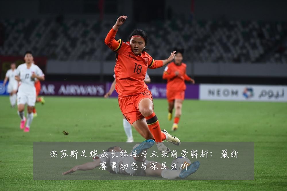 热苏斯足球成长轨迹与未来前景解析:最新赛事动态与深度分析