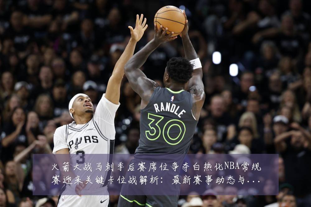 火箭大战马刺季后赛席位争夺白热化NBA常规赛迎来关键卡位战解析:最新赛事动态与深度分析
